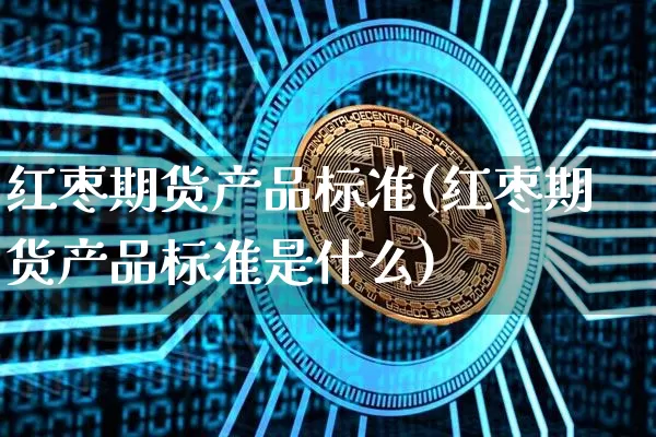 红枣期货产品标准(红枣期货产品标准是什么)_https://m.zghnxxa.com_原油直播_第1张
