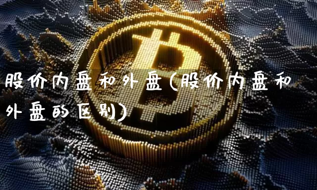 股价内盘和外盘(股价内盘和外盘的区别)_https://m.zghnxxa.com_恒指期货_第1张