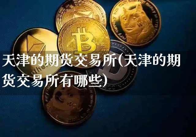 天津的期货交易所(天津的期货交易所有哪些)_https://m.zghnxxa.com_股指期货_第1张