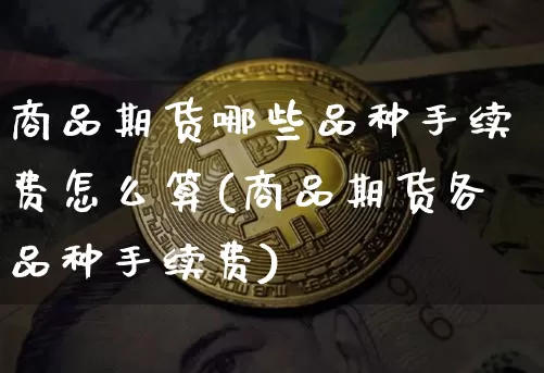 商品期货哪些品种手续费怎么算(商品期货各品种手续费)_https://m.zghnxxa.com_恒指期货_第1张