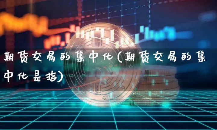 期货交易的集中化(期货交易的集中化是指)_https://m.zghnxxa.com_天然气期货_第1张