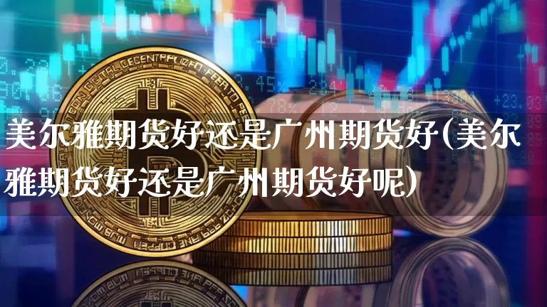 美尔雅期货好还是广州期货好(美尔雅期货好还是广州期货好呢)_恒指期货_第1张_诸葛期货直播室 美尔雅期货好还是广州期货好(美尔雅期货好还是广州期货好呢)_https://m.zghnxxa.com_恒指期货_第1张