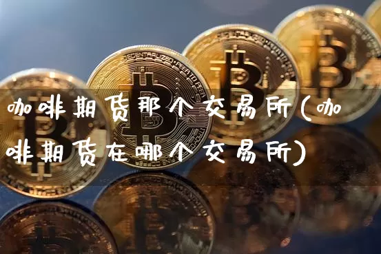 咖啡期货那个交易所(咖啡期货在哪个交易所)_期货资讯_第1张_诸葛期货直播室 咖啡期货那个交易所(咖啡期货在哪个交易所)_https://m.zghnxxa.com_期货资讯_第1张