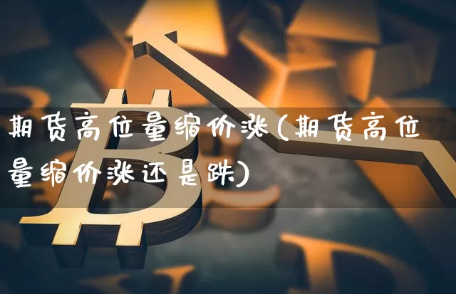期货高位量缩价涨(期货高位量缩价涨还是跌)_https://m.zghnxxa.com_期货资讯_第1张