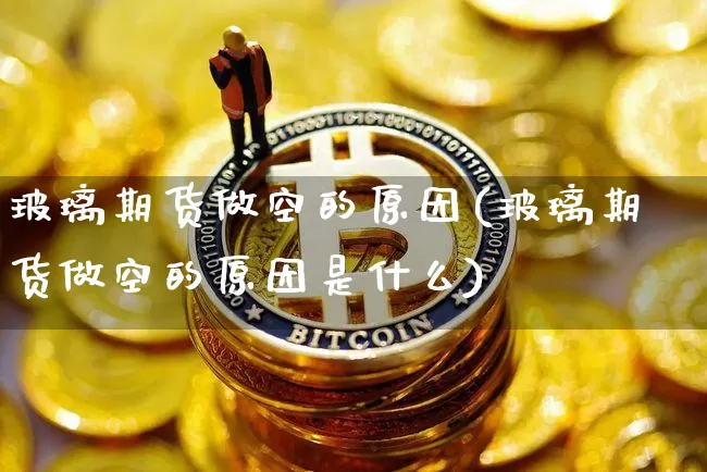 玻璃期货做空的原因(玻璃期货做空的原因是什么)_https://m.zghnxxa.com_纳指期货_第1张