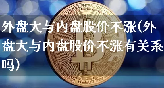 外盘大与内盘股价不涨(外盘大与内盘股价不涨有关系吗)_https://m.zghnxxa.com_原油直播_第1张
