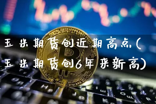 玉米期货创近期高点(玉米期货创6年来新高)_https://m.zghnxxa.com_期货资讯_第1张