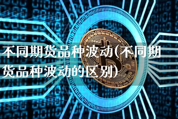 不同期货品种波动(不同期货品种波动的区别)_股指期货_第1张_诸葛期货直播室 不同期货品种波动(不同期货品种波动的区别)_https://m.zghnxxa.com_股指期货_第1张