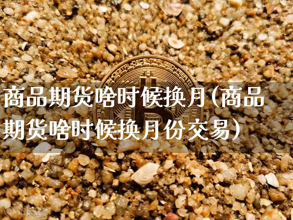 商品期货啥时候换月(商品期货啥时候换月份交易)_https://m.zghnxxa.com_原油直播_第1张