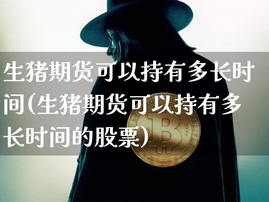 生猪期货可以持有多长时间(生猪期货可以持有多长时间的股票)_https://m.zghnxxa.com_恒指期货_第1张