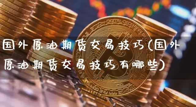 国外原油期货交易技巧(国外原油期货交易技巧有哪些)_https://m.zghnxxa.com_期货资讯_第1张