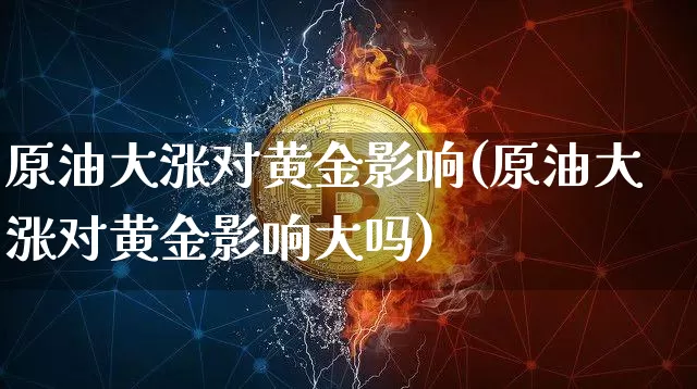 原油大涨对黄金影响(原油大涨对黄金影响大吗)_https://m.zghnxxa.com_恒指期货_第1张