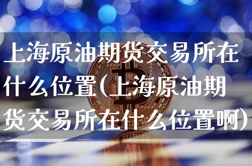 上海原油期货交易所在什么位置(上海原油期货交易所在什么位置啊)_https://m.zghnxxa.com_恒指期货_第1张