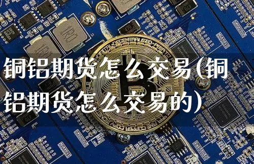 铜铝期货怎么交易(铜铝期货怎么交易的)_股指期货_第1张_诸葛期货直播室 铜铝期货怎么交易(铜铝期货怎么交易的)_https://m.zghnxxa.com_股指期货_第1张
