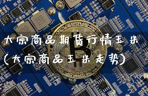 大宗商品期货行情玉米(大宗商品玉米走势)_https://m.zghnxxa.com_天然气期货_第1张