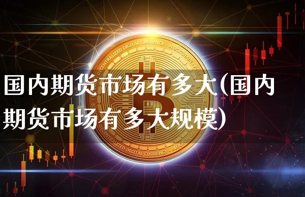国内期货市场有多大(国内期货市场有多大规模)_https://m.zghnxxa.com_期货资讯_第1张