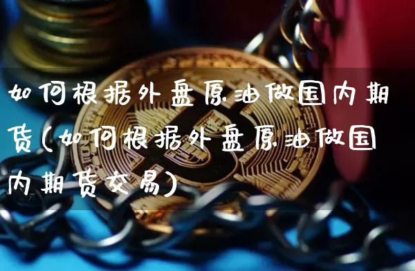 如何根据外盘原油做国内期货(如何根据外盘原油做国内期货交易)_https://m.zghnxxa.com_黄金直播_第1张