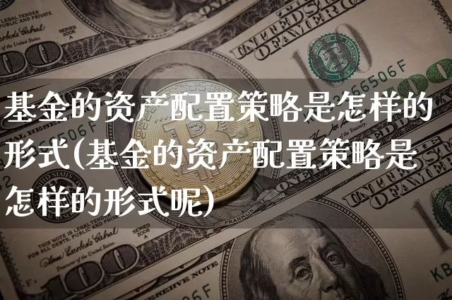 基金的资产配置策略是怎样的形式(基金的资产配置策略是怎样的形式呢)_黄金直播_第1张_诸葛期货直播室 基金的资产配置策略是怎样的形式(基金的资产配置策略是怎样的形式呢)_https://m.zghnxxa.com_黄金直播_第1张