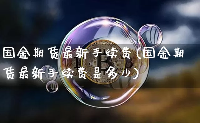国金期货最新手续费(国金期货最新手续费是多少)_https://m.zghnxxa.com_股指期货_第1张