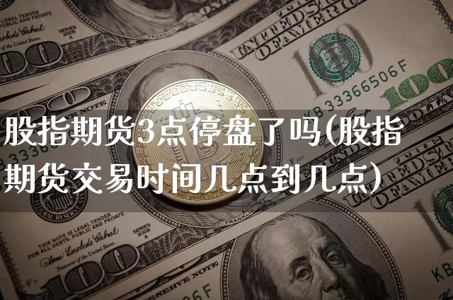 股指期货3点停盘了吗(股指期货交易时间几点到几点)_https://m.zghnxxa.com_股指期货_第1张