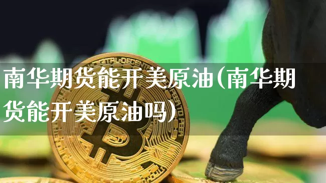 南华期货能开美原油(南华期货能开美原油吗)_https://m.zghnxxa.com_纳指期货_第1张
