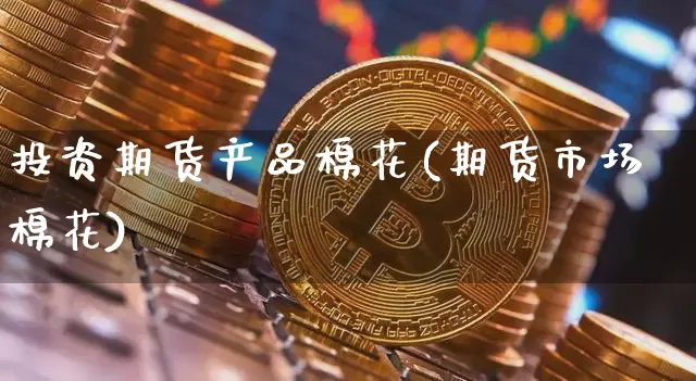 投资期货产品棉花(期货市场棉花)_https://m.zghnxxa.com_恒指期货_第1张