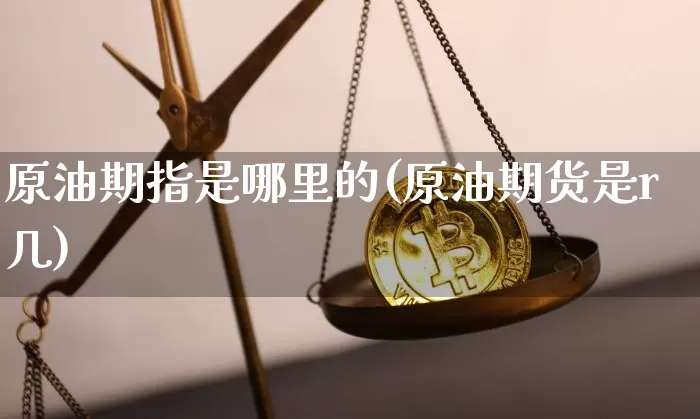 原油期指是哪里的(原油期货是r几)_黄金直播_第1张_诸葛期货直播室 原油期指是哪里的(原油期货是r几)_https://m.zghnxxa.com_黄金直播_第1张
