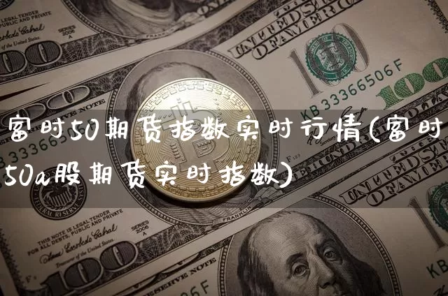 富时50期货指数实时行情(富时50a股期货实时指数)_https://m.zghnxxa.com_天然气期货_第1张