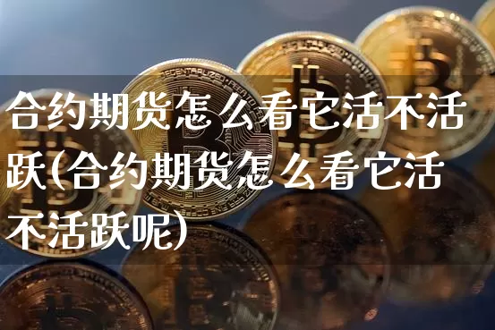 合约期货怎么看它活不活跃(合约期货怎么看它活不活跃呢)_https://m.zghnxxa.com_原油直播_第1张