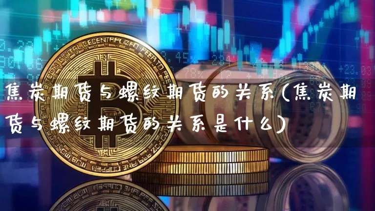 焦炭期货与螺纹期货的关系(焦炭期货与螺纹期货的关系是什么)_黄金直播_第1张_诸葛期货直播室 焦炭期货与螺纹期货的关系(焦炭期货与螺纹期货的关系是什么)_https://m.zghnxxa.com_黄金直播_第1张