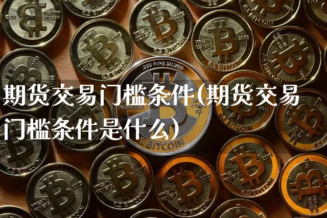 期货交易门槛条件(期货交易门槛条件是什么)_https://m.zghnxxa.com_原油直播_第1张