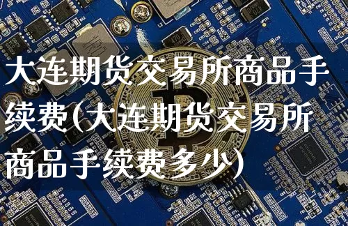 大连期货交易所商品手续费(大连期货交易所商品手续费多少)_https://m.zghnxxa.com_纳指期货_第1张
