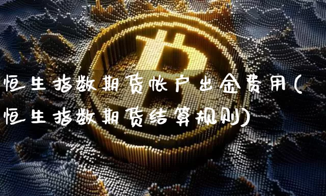 恒生指数期货帐户出金费用(恒生指数期货结算规则)_https://m.zghnxxa.com_原油直播_第1张