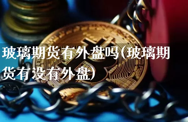 玻璃期货有外盘吗(玻璃期货有没有外盘)_https://m.zghnxxa.com_股指期货_第1张