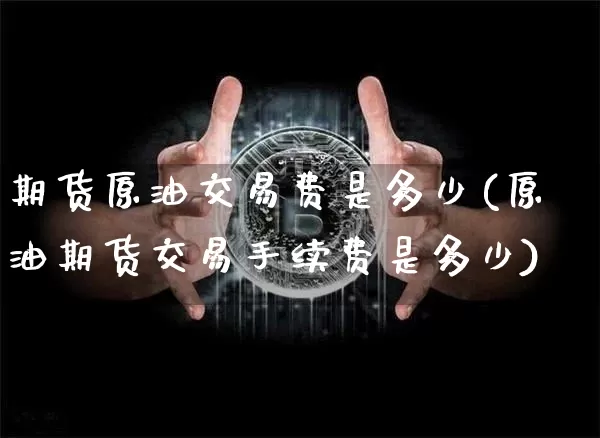 期货原油交易费是多少(原油期货交易手续费是多少)_https://m.zghnxxa.com_天然气期货_第1张
