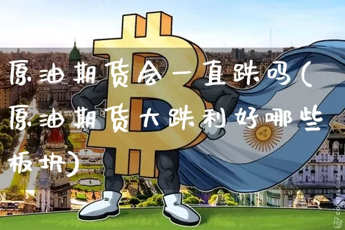 原油期货会一直跌吗(原油期货大跌利好哪些板块)_https://m.zghnxxa.com_股指期货_第1张