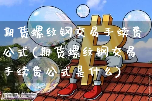 期货螺纹钢交易手续费公式(期货螺纹钢交易手续费公式是什么)_https://m.zghnxxa.com_期货资讯_第1张