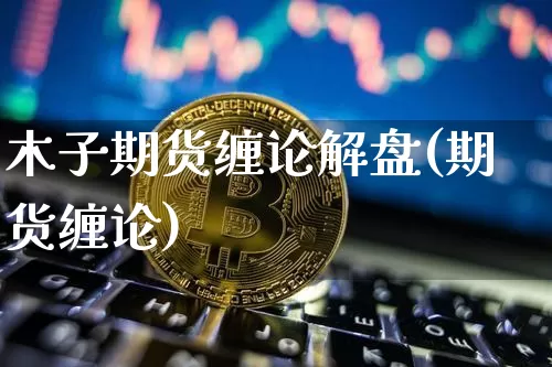 木子期货缠论解盘(期货缠论)_https://m.zghnxxa.com_黄金直播_第1张