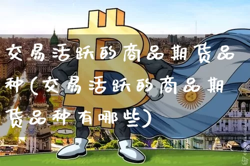 交易活跃的商品期货品种(交易活跃的商品期货品种有哪些)_https://m.zghnxxa.com_原油直播_第1张
