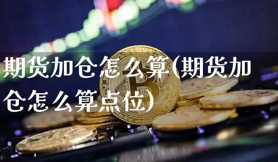 期货加仓怎么算(期货加仓怎么算点位)_https://m.zghnxxa.com_纳指期货_第1张