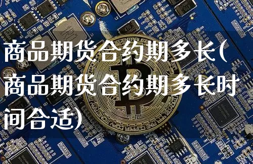 商品期货合约期多长(商品期货合约期多长时间合适)_纳指期货_第1张_诸葛期货直播室 商品期货合约期多长(商品期货合约期多长时间合适)_https://m.zghnxxa.com_纳指期货_第1张
