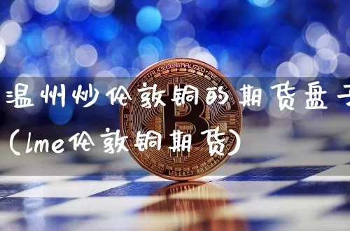 温州炒伦敦铜的期货盘子(lme伦敦铜期货)_https://m.zghnxxa.com_股指期货_第1张
