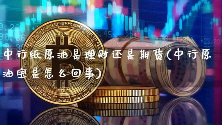 中行纸原油是理财还是期货(中行原油宝是怎么回事)_纳指期货_第1张_诸葛期货直播室 中行纸原油是理财还是期货(中行原油宝是怎么回事)_https://m.zghnxxa.com_纳指期货_第1张