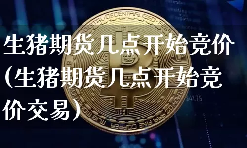 生猪期货几点开始竞价(生猪期货几点开始竞价交易)_纳指期货_第1张_诸葛期货直播室 生猪期货几点开始竞价(生猪期货几点开始竞价交易)_https://m.zghnxxa.com_纳指期货_第1张