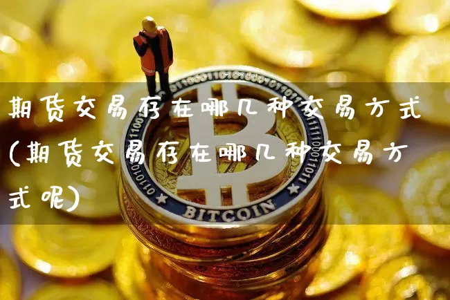 期货交易存在哪几种交易方式(期货交易存在哪几种交易方式呢)_https://m.zghnxxa.com_期货资讯_第1张