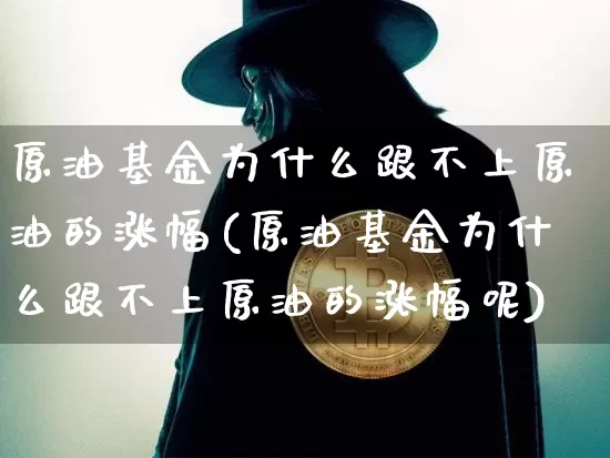 原油基金为什么跟不上原油的涨幅(原油基金为什么跟不上原油的涨幅呢)_黄金直播_第1张_诸葛期货直播室 原油基金为什么跟不上原油的涨幅(原油基金为什么跟不上原油的涨幅呢)_https://m.zghnxxa.com_黄金直播_第1张
