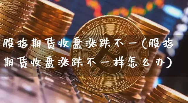 股指期货收盘涨跌不一(股指期货收盘涨跌不一样怎么办)_https://m.zghnxxa.com_期货资讯_第1张