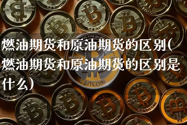 燃油期货和原油期货的区别(燃油期货和原油期货的区别是什么)_https://m.zghnxxa.com_纳指期货_第1张