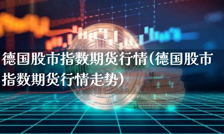 德国股市指数期货行情(德国股市指数期货行情走势)_https://m.zghnxxa.com_黄金直播_第1张