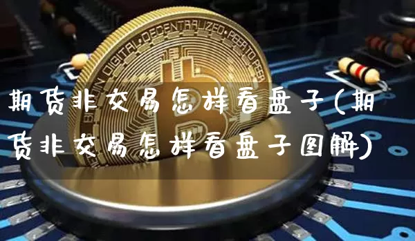 期货非交易怎样看盘子(期货非交易怎样看盘子图解)_https://m.zghnxxa.com_股指期货_第1张